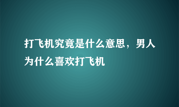 打飞机究竟是什么意思，男人为什么喜欢打飞机