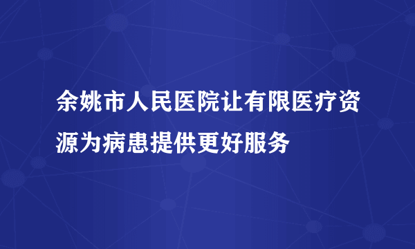 余姚市人民医院让有限医疗资源为病患提供更好服务