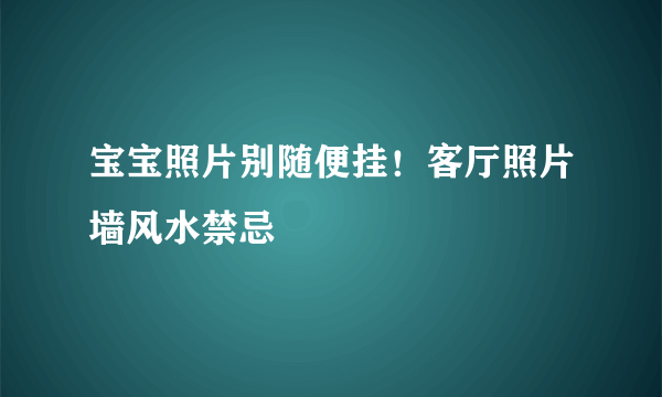 宝宝照片别随便挂！客厅照片墙风水禁忌