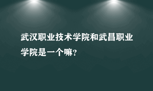 武汉职业技术学院和武昌职业学院是一个嘛？