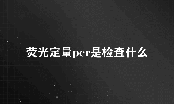 荧光定量pcr是检查什么