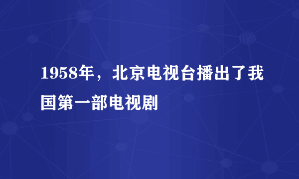 1958年，北京电视台播出了我国第一部电视剧