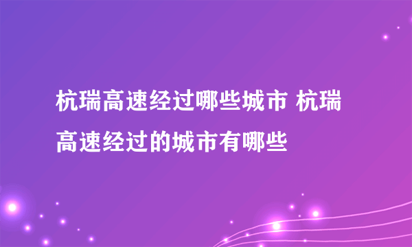 杭瑞高速经过哪些城市 杭瑞高速经过的城市有哪些