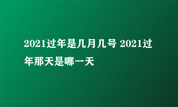 2021过年是几月几号 2021过年那天是哪一天