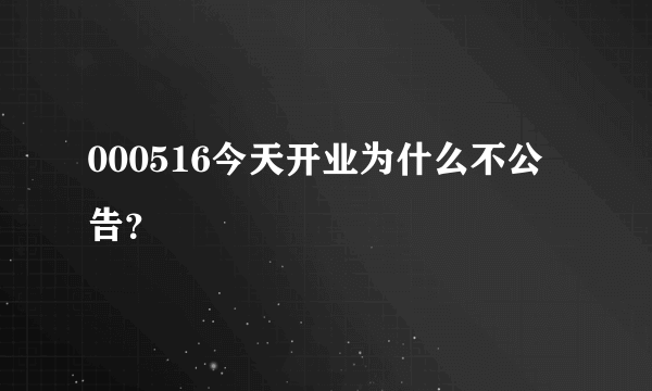 000516今天开业为什么不公告？