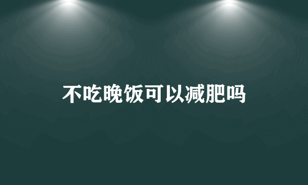 不吃晚饭可以减肥吗