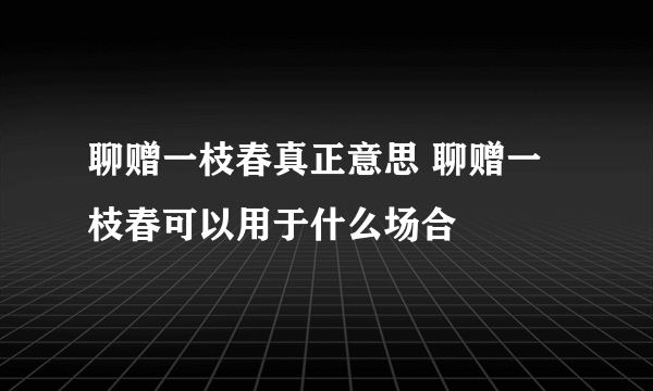 聊赠一枝春真正意思 聊赠一枝春可以用于什么场合