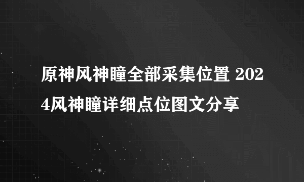 原神风神瞳全部采集位置 2024风神瞳详细点位图文分享