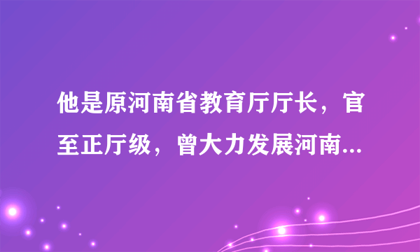 他是原河南省教育厅厅长，官至正厅级，曾大力发展河南教育事业