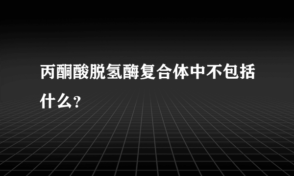 丙酮酸脱氢酶复合体中不包括什么？