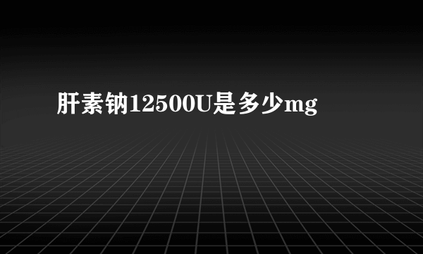 肝素钠12500U是多少mg