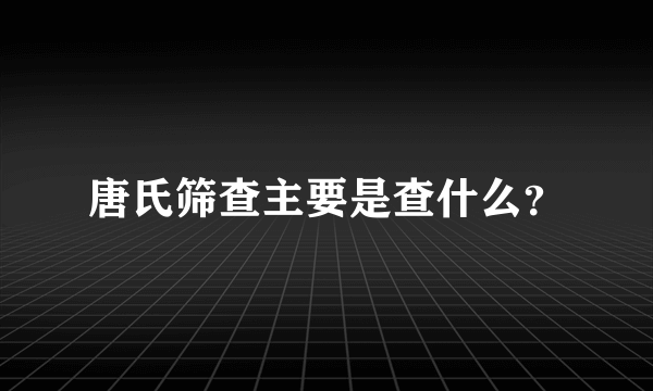 唐氏筛查主要是查什么？