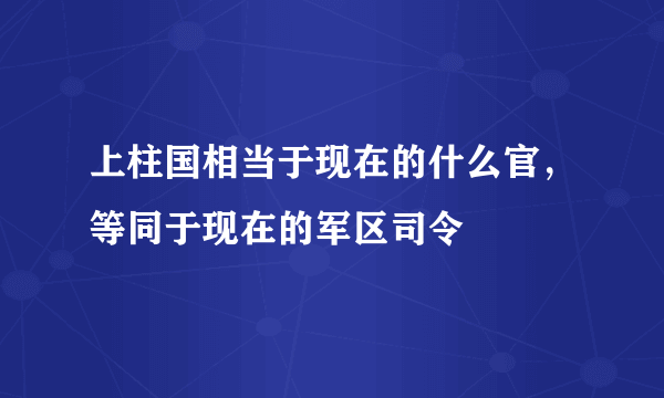 上柱国相当于现在的什么官，等同于现在的军区司令