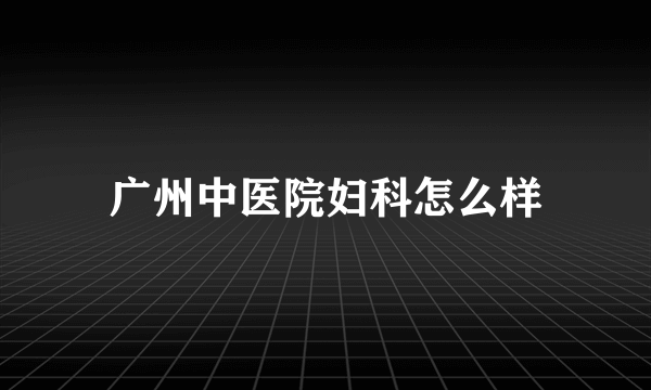 广州中医院妇科怎么样