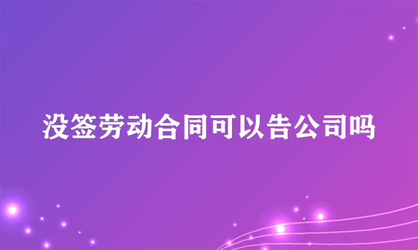 没签劳动合同可以告公司吗