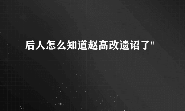 后人怎么知道赵高改遗诏了