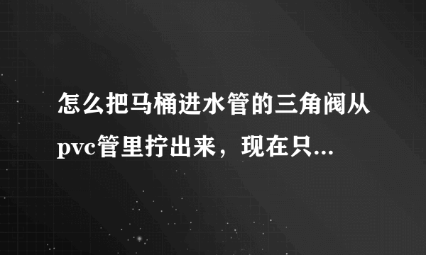 怎么把马桶进水管的三角阀从pvc管里拧出来，现在只原地转？