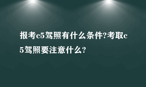 报考c5驾照有什么条件?考取c5驾照要注意什么?