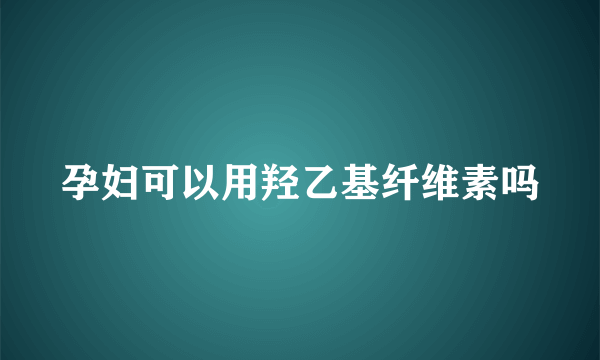 孕妇可以用羟乙基纤维素吗