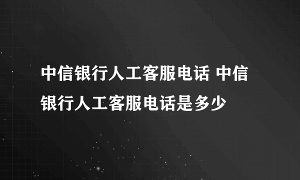 中信银行人工客服电话 中信银行人工客服电话是多少