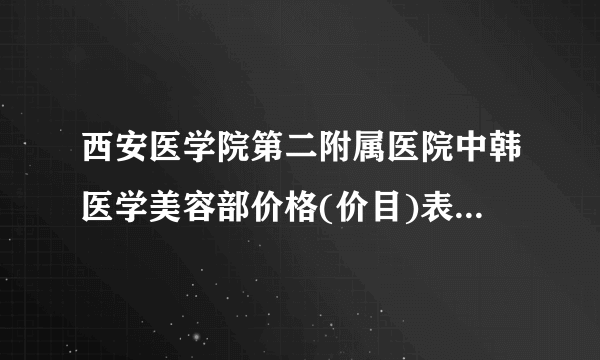 西安医学院第二附属医院中韩医学美容部价格(价目)表技术好不好