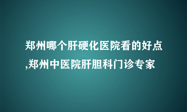 郑州哪个肝硬化医院看的好点,郑州中医院肝胆科门诊专家