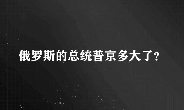 俄罗斯的总统普京多大了？