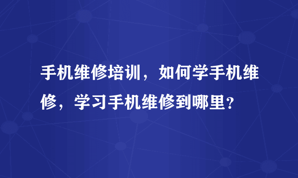 手机维修培训，如何学手机维修，学习手机维修到哪里？