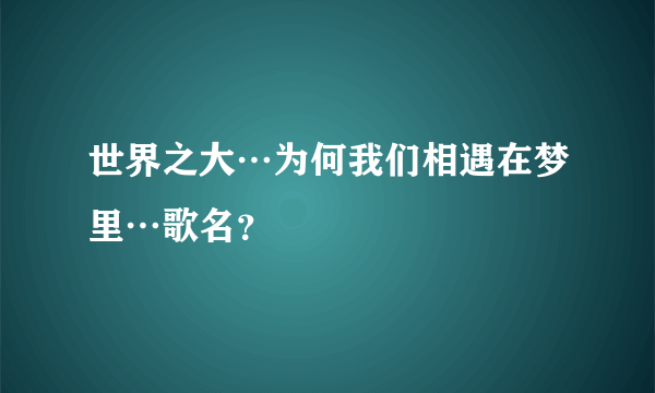 世界之大…为何我们相遇在梦里…歌名？