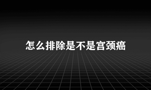 怎么排除是不是宫颈癌