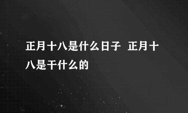 正月十八是什么日子  正月十八是干什么的