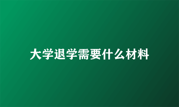 大学退学需要什么材料