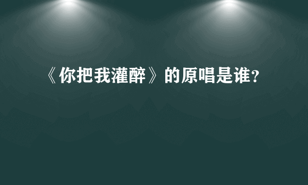 《你把我灌醉》的原唱是谁？