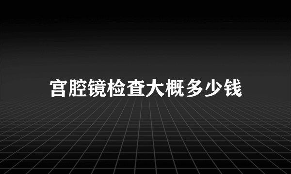 宫腔镜检查大概多少钱