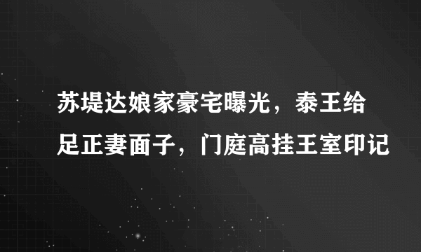 苏堤达娘家豪宅曝光，泰王给足正妻面子，门庭高挂王室印记