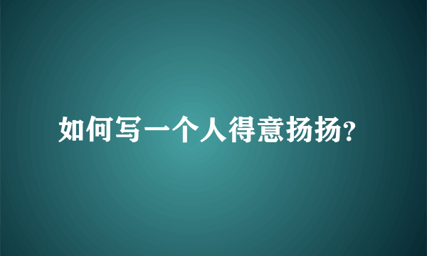 如何写一个人得意扬扬？