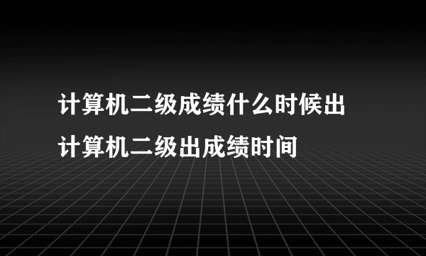 计算机二级成绩什么时候出 计算机二级出成绩时间