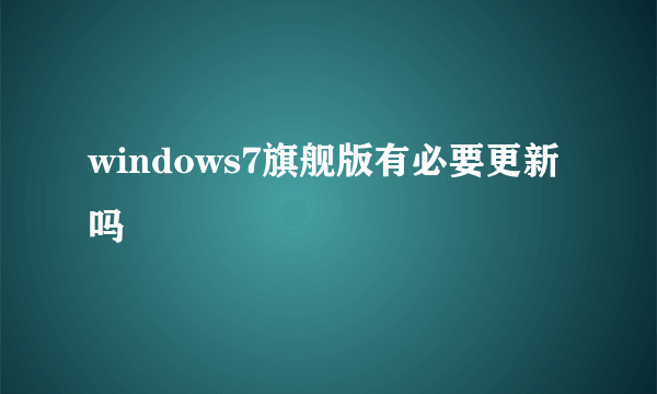 windows7旗舰版有必要更新吗