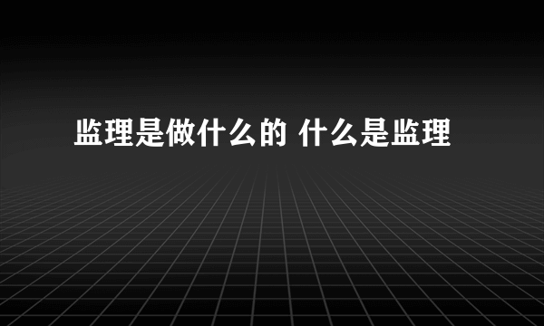 监理是做什么的 什么是监理