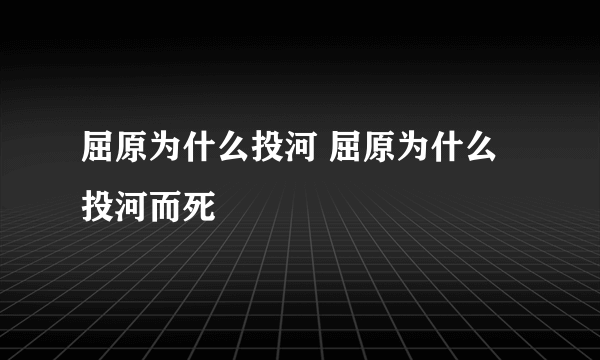 屈原为什么投河 屈原为什么投河而死