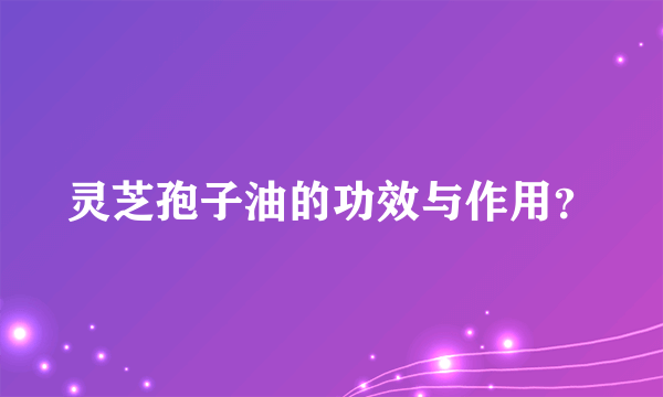 灵芝孢子油的功效与作用？