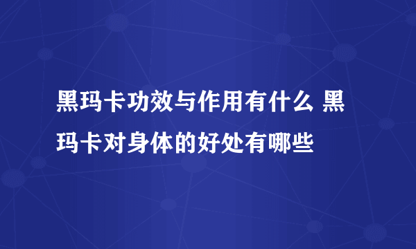 黑玛卡功效与作用有什么 黑玛卡对身体的好处有哪些