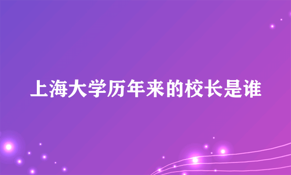 上海大学历年来的校长是谁