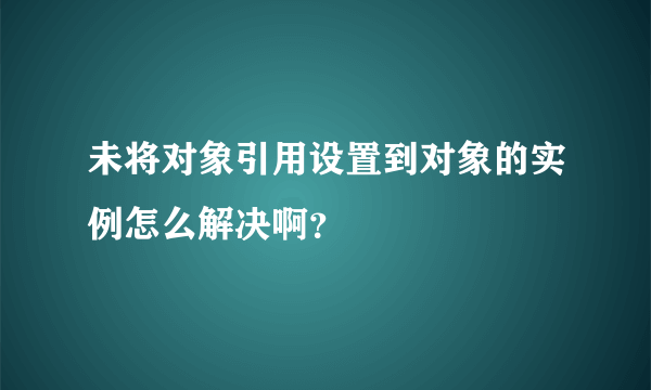 未将对象引用设置到对象的实例怎么解决啊？