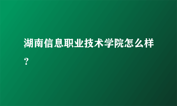 湖南信息职业技术学院怎么样？