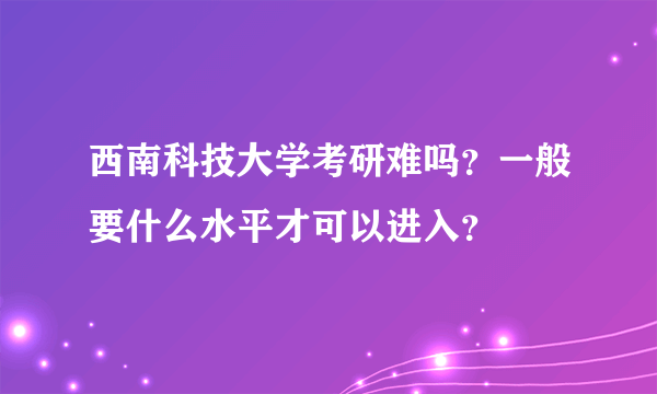 西南科技大学考研难吗？一般要什么水平才可以进入？