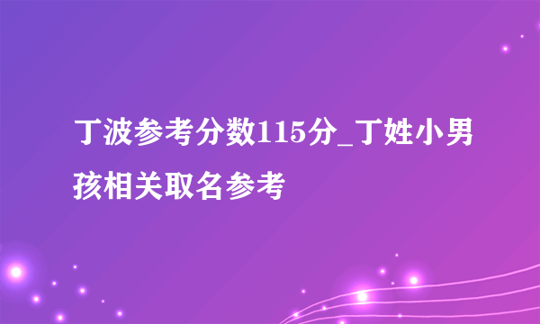 丁波参考分数115分_丁姓小男孩相关取名参考