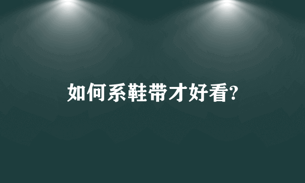 如何系鞋带才好看?