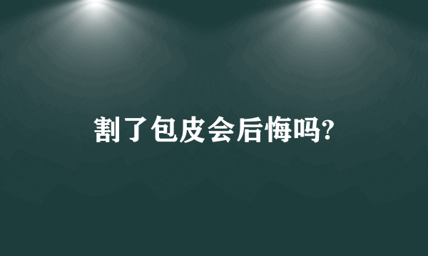 割了包皮会后悔吗?