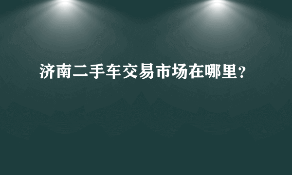 济南二手车交易市场在哪里？